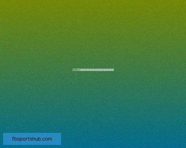 2026世界杯夺冠热门球队实力分析与赛程前瞻全面解读 2026世界杯夺冠热门球队实力分析与赛程前瞻全面解读