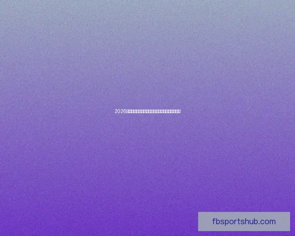 2026年世界杯最新排名解析与各强队竞争态势全面盘点 2026年世界杯最新排名解析与各强队竞争态势全面盘点